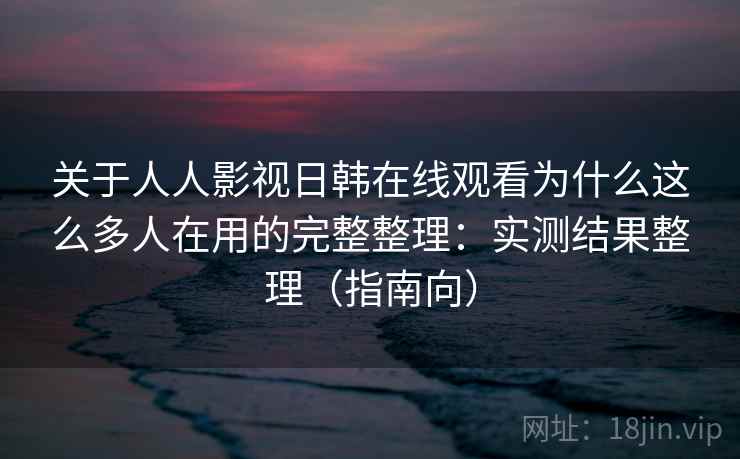 关于人人影视日韩在线观看为什么这么多人在用的完整整理：实测结果整理（指南向）