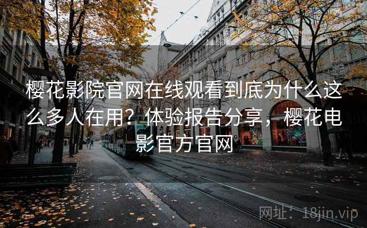 樱花影院官网在线观看到底为什么这么多人在用?体验报告分享,樱花电影官方官网 樱花影院官网在线观看到底为什么这么多人在用?体验报告分享,樱花电影官方官网