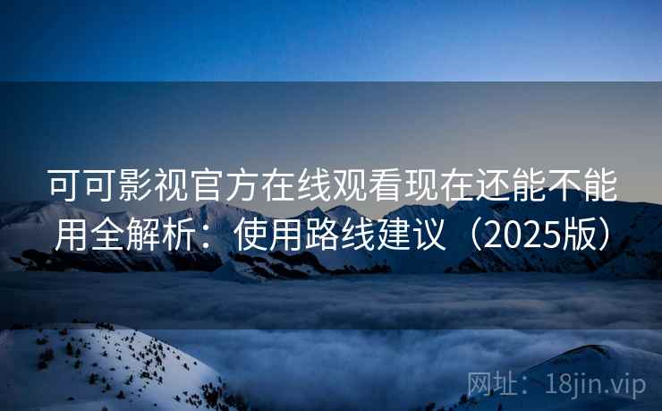 可可影视官方在线观看现在还能不能用全解析：使用路线建议（2025版）