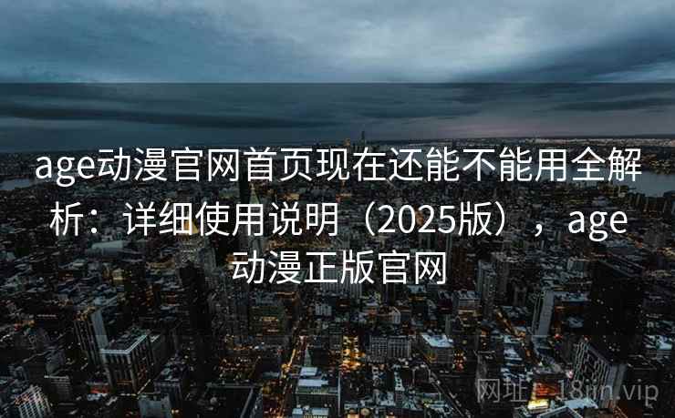 age动漫官网首页现在还能不能用全解析:详细使用说明(2025版),age动漫正版官网 age动漫官网首页现在还能不能用全解析:详细使用说明(2025版),age动漫正版官网