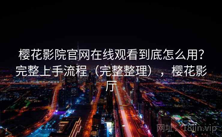樱花影院官网在线观看到底怎么用？完整上手流程（完整整理），樱花影厅