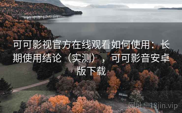 可可影视官方在线观看如何使用:长期使用结论(实测),可可影音安卓版下载 可可影视官方在线观看如何使用:长期使用结论(实测),可可影音安卓版下载