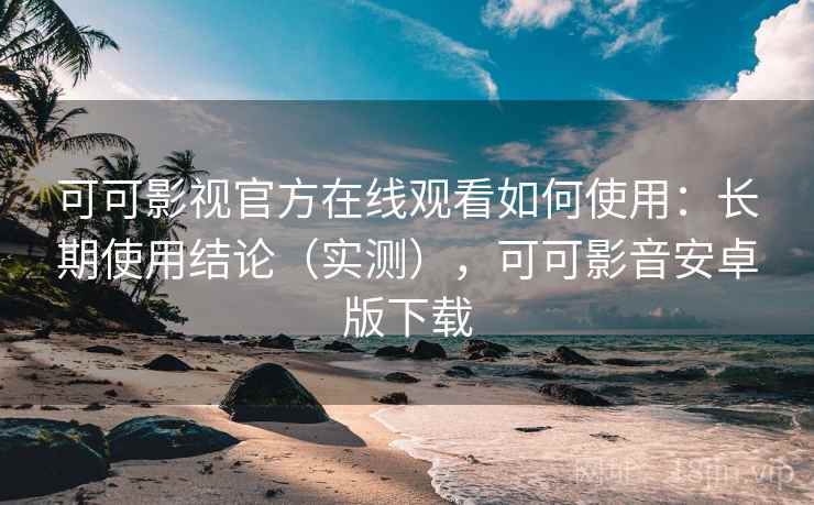 可可影视官方在线观看如何使用:长期使用结论(实测),可可影音安卓版下载 可可影视官方在线观看如何使用:长期使用结论(实测),可可影音安卓版下载