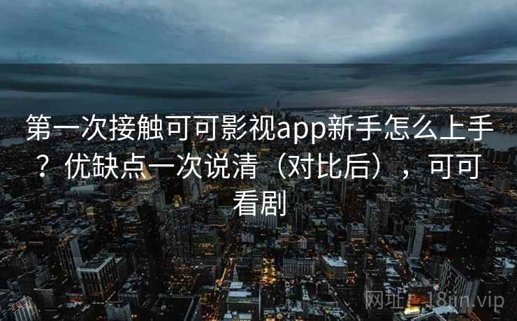 第一次接触可可影视app新手怎么上手?优缺点一次说清(对比后),可可看剧 第一次接触可可影视app新手怎么上手?优缺点一次说清(对比后),可可看剧
