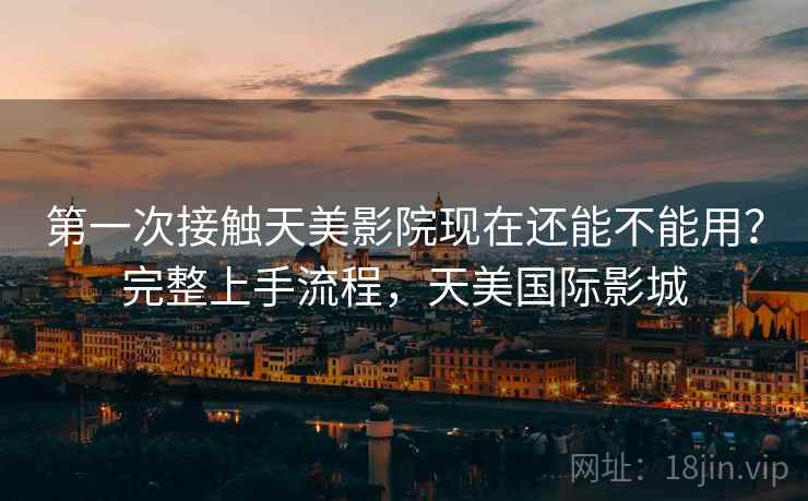 第一次接触天美影院现在还能不能用？完整上手流程，天美国际影城