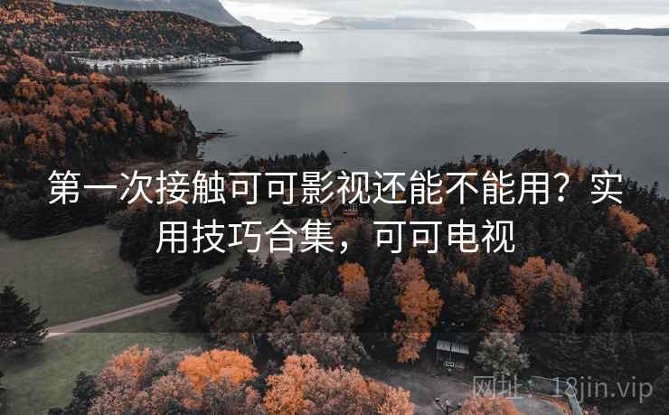 第一次接触可可影视还能不能用？实用技巧合集，可可电视