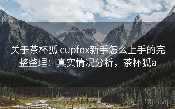 关于茶杯狐 cupfox新手怎么上手的完整整理:真实情况分析,茶杯狐a 关于茶杯狐 cupfox新手怎么上手的完整整理:真实情况分析,茶杯狐a
