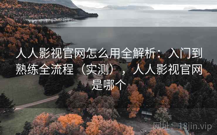 人人影视官网怎么用全解析：入门到熟练全流程（实测），人人影视官网是哪个