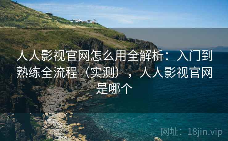 人人影视官网怎么用全解析：入门到熟练全流程（实测），人人影视官网是哪个