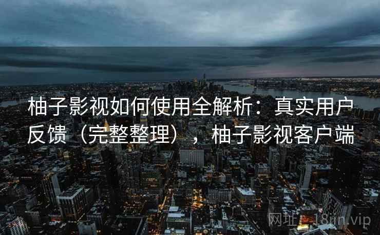 柚子影视如何使用全解析:真实用户反馈(完整整理),柚子影视客户端 柚子影视如何使用全解析:真实用户反馈(完整整理),柚子影视客户端
