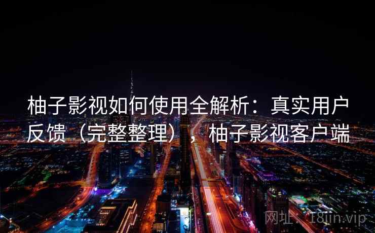 柚子影视如何使用全解析:真实用户反馈(完整整理),柚子影视客户端 柚子影视如何使用全解析:真实用户反馈(完整整理),柚子影视客户端