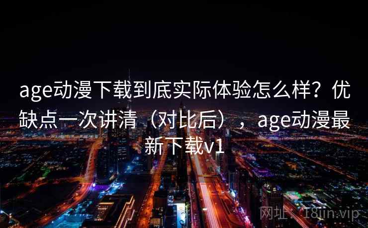 age动漫下载到底实际体验怎么样?优缺点一次讲清(对比后),age动漫最新下载v1 age动漫下载到底实际体验怎么样?优缺点一次讲清(对比后),age动漫最新下载v1