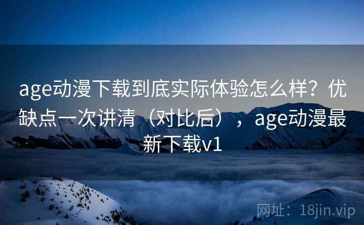 age动漫下载到底实际体验怎么样?优缺点一次讲清(对比后),age动漫最新下载v1 age动漫下载到底实际体验怎么样?优缺点一次讲清(对比后),age动漫最新下载v1