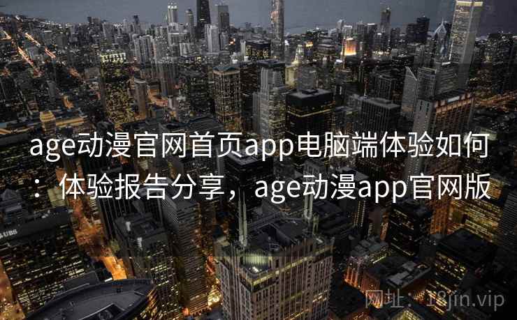 age动漫官网首页app电脑端体验如何：体验报告分享，age动漫app官网版