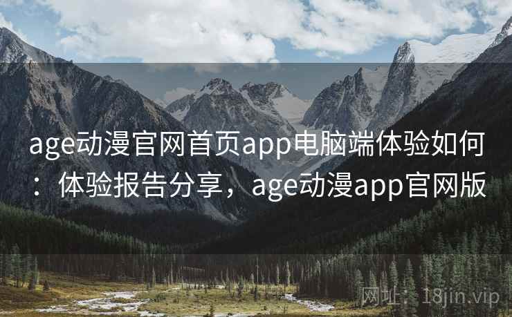 age动漫官网首页app电脑端体验如何：体验报告分享，age动漫app官网版