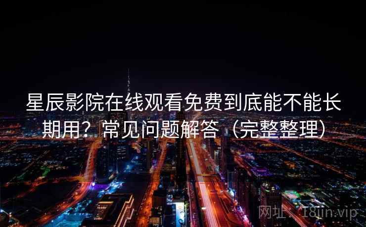 星辰影院在线观看免费到底能不能长期用？常见问题解答（完整整理）