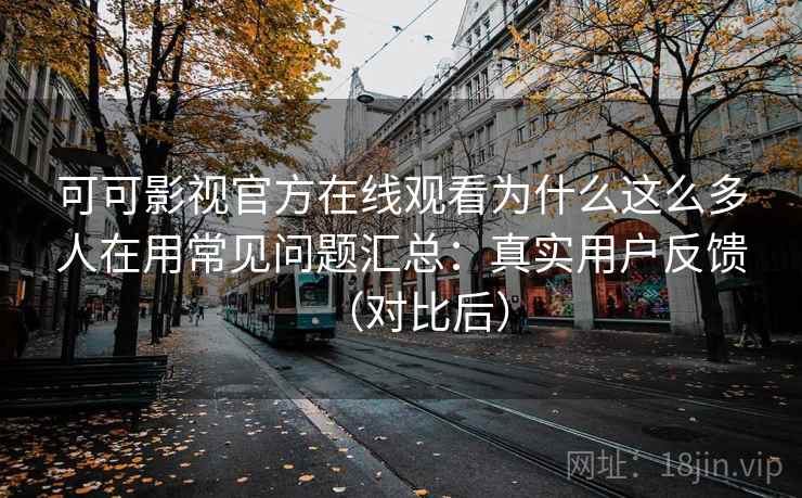 可可影视官方在线观看为什么这么多人在用常见问题汇总：真实用户反馈（对比后）