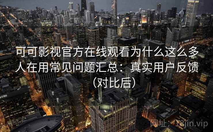 可可影视官方在线观看为什么这么多人在用常见问题汇总：真实用户反馈（对比后）