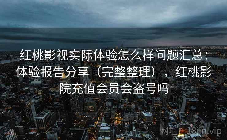 红桃影视实际体验怎么样问题汇总：体验报告分享（完整整理），红桃影院充值会员会盗号吗