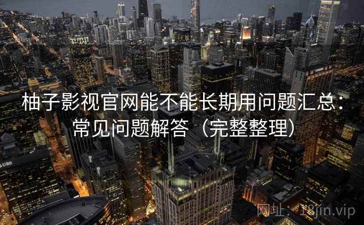 柚子影视官网能不能长期用问题汇总：常见问题解答（完整整理）