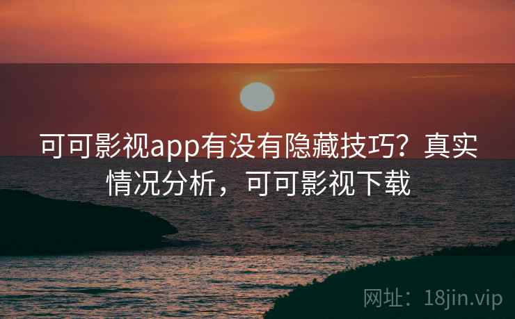 可可影视app有没有隐藏技巧？真实情况分析，可可影视下载