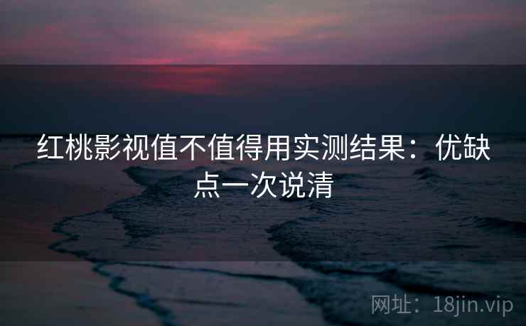 红桃影视值不值得用实测结果：优缺点一次说清