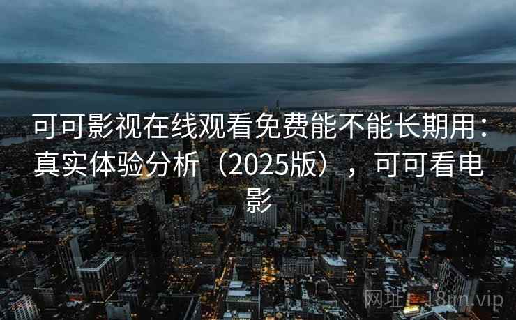 可可影视在线观看免费能不能长期用：真实体验分析（2025版），可可看电影