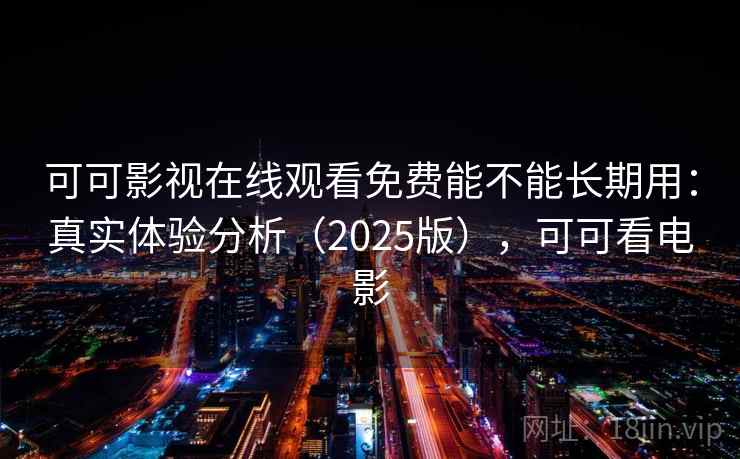 可可影视在线观看免费能不能长期用：真实体验分析（2025版），可可看电影