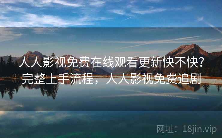 人人影视免费在线观看更新快不快？完整上手流程，人人影视免费追剧