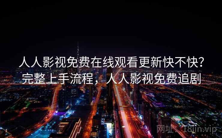 人人影视免费在线观看更新快不快？完整上手流程，人人影视免费追剧
