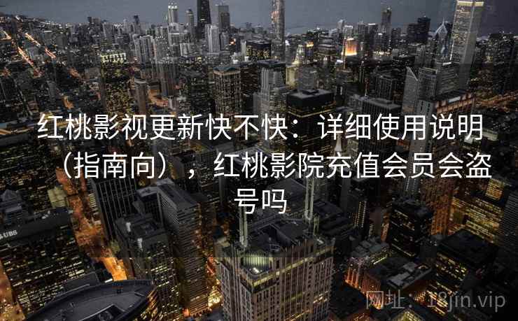 红桃影视更新快不快：详细使用说明（指南向），红桃影院充值会员会盗号吗