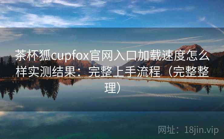 茶杯狐cupfox官网入口加载速度怎么样实测结果：完整上手流程（完整整理）