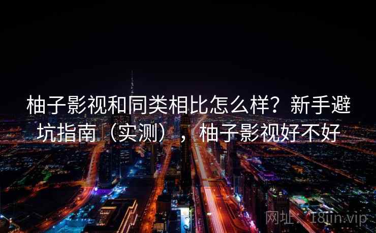 柚子影视和同类相比怎么样？新手避坑指南（实测），柚子影视好不好