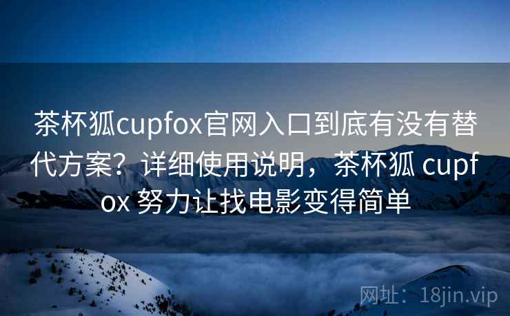 茶杯狐cupfox官网入口到底有没有替代方案?详细使用说明,茶杯狐 cupfox 努力让找电影变得简单 茶杯狐cupfox官网入口到底有没有替代方案?详细使用说明,茶杯狐 cupfox 努力让找电影变得简单