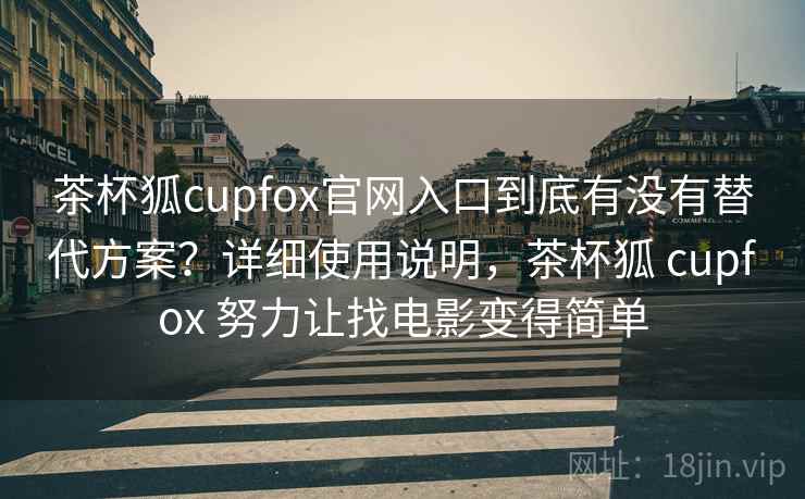茶杯狐cupfox官网入口到底有没有替代方案?详细使用说明,茶杯狐 cupfox 努力让找电影变得简单 茶杯狐cupfox官网入口到底有没有替代方案?详细使用说明,茶杯狐 cupfox 努力让找电影变得简单