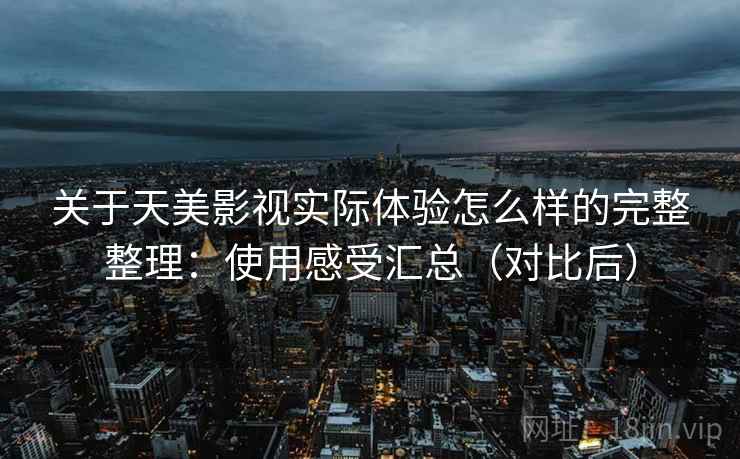 关于天美影视实际体验怎么样的完整整理:使用感受汇总(对比后) 关于天美影视实际体验怎么样的完整整理:使用感受汇总(对比后)