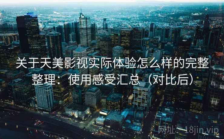 关于天美影视实际体验怎么样的完整整理:使用感受汇总(对比后) 关于天美影视实际体验怎么样的完整整理:使用感受汇总(对比后)