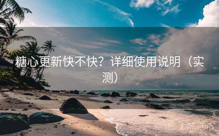 糖心更新快不快?详细使用说明(实测) 糖心更新快不快?详细使用说明(实测)