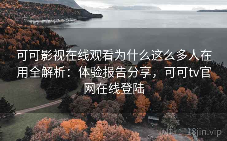 可可影视在线观看为什么这么多人在用全解析:体验报告分享,可可tv官网在线登陆 可可影视在线观看为什么这么多人在用全解析:体验报告分享,可可tv官网在线登陆