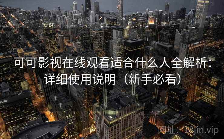 可可影视在线观看适合什么人全解析：详细使用说明（新手必看）