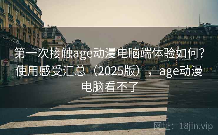 第一次接触age动漫电脑端体验如何?使用感受汇总(2025版),age动漫电脑看不了 第一次接触age动漫电脑端体验如何?使用感受汇总(2025版),age动漫电脑看不了
