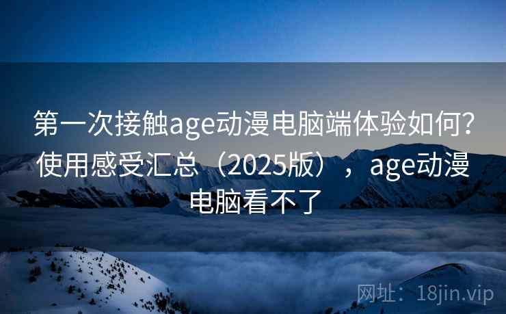 第一次接触age动漫电脑端体验如何?使用感受汇总(2025版),age动漫电脑看不了 第一次接触age动漫电脑端体验如何?使用感受汇总(2025版),age动漫电脑看不了
