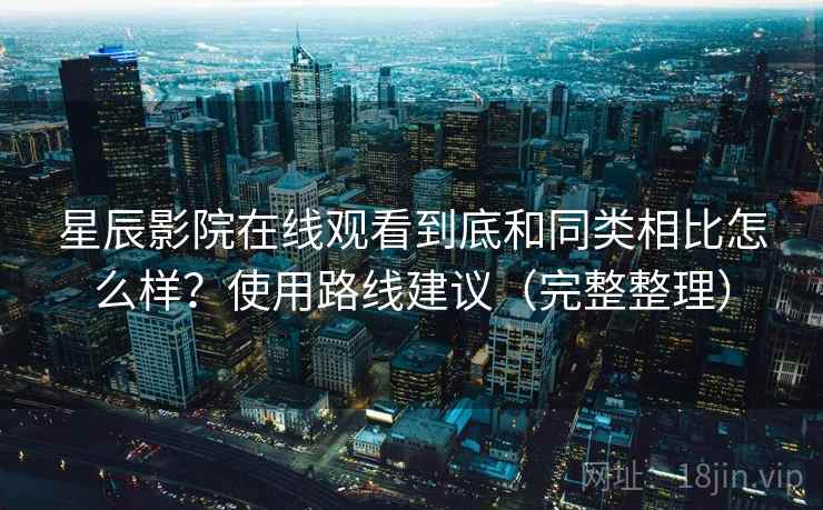 星辰影院在线观看到底和同类相比怎么样?使用路线建议(完整整理) 星辰影院在线观看到底和同类相比怎么样?使用路线建议(完整整理)
