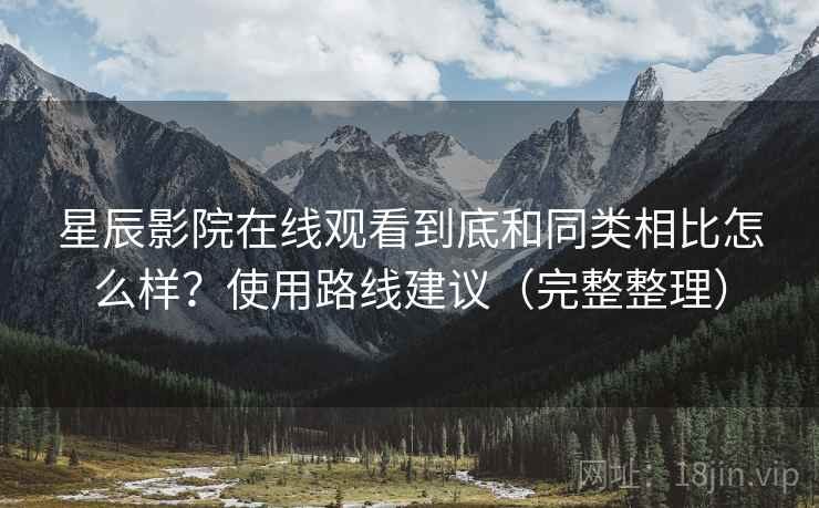 星辰影院在线观看到底和同类相比怎么样?使用路线建议(完整整理) 星辰影院在线观看到底和同类相比怎么样?使用路线建议(完整整理)