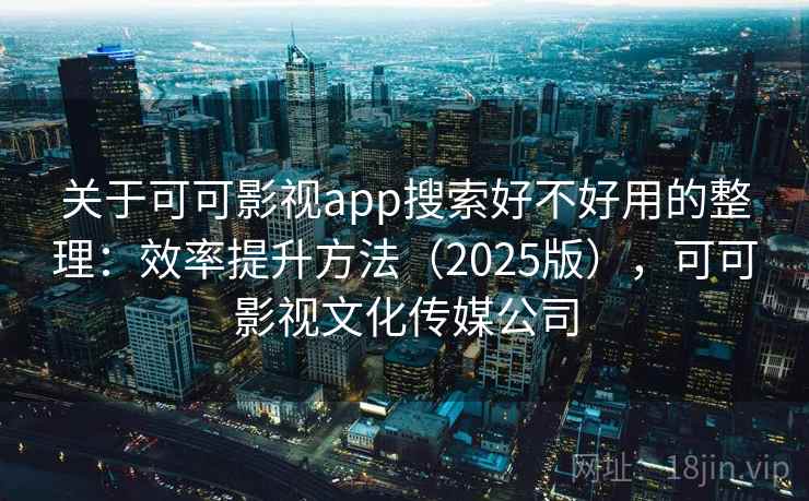 关于可可影视app搜索好不好用的整理:效率提升方法(2025版),可可影视文化传媒公司 关于可可影视app搜索好不好用的整理:效率提升方法(2025版),可可影视文化传媒公司