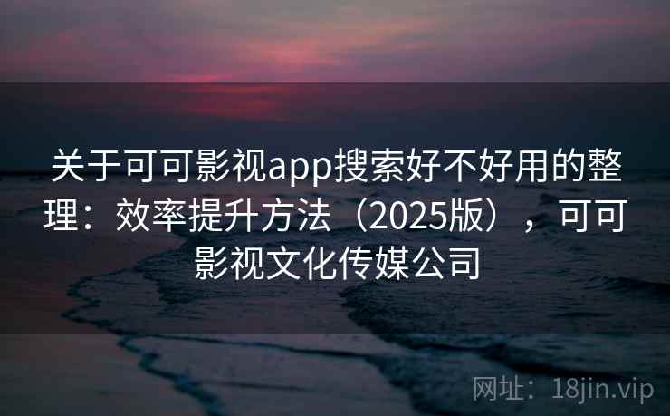关于可可影视app搜索好不好用的整理:效率提升方法(2025版),可可影视文化传媒公司 关于可可影视app搜索好不好用的整理:效率提升方法(2025版),可可影视文化传媒公司
