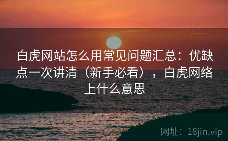 白虎网站怎么用常见问题汇总:优缺点一次讲清(新手必看),白虎网络上什么意思 白虎网站怎么用常见问题汇总:优缺点一次讲清(新手必看),白虎网络上什么意思