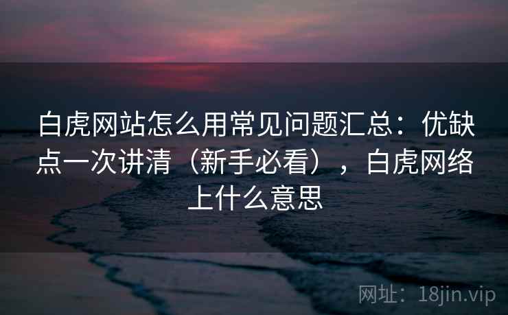 白虎网站怎么用常见问题汇总:优缺点一次讲清(新手必看),白虎网络上什么意思 白虎网站怎么用常见问题汇总:优缺点一次讲清(新手必看),白虎网络上什么意思