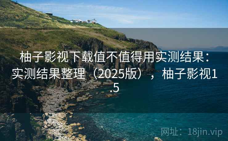 柚子影视下载值不值得用实测结果：实测结果整理（2025版），柚子影视1.5