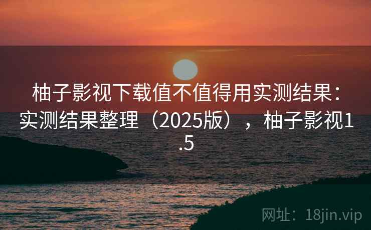 柚子影视下载值不值得用实测结果：实测结果整理（2025版），柚子影视1.5